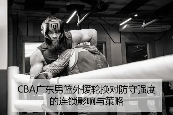 CBA广东男篮外援轮换对防守强度的连锁影响与策略