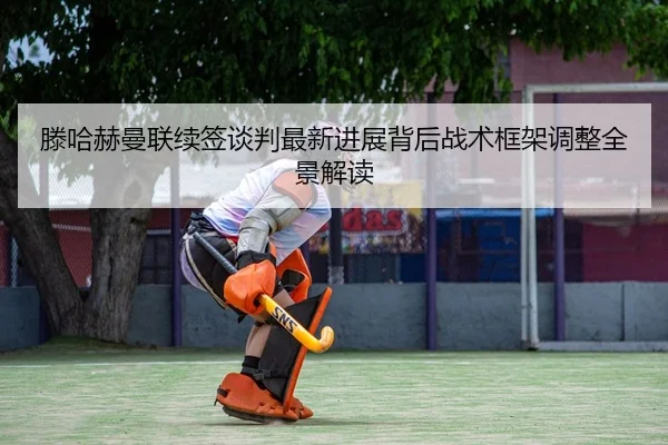 滕哈赫曼联续签谈判最新进展背后战术框架调整全景解读
